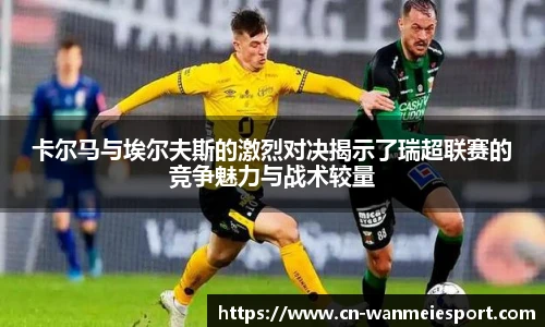 卡尔马与埃尔夫斯的激烈对决揭示了瑞超联赛的竞争魅力与战术较量