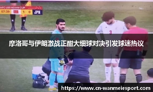 摩洛哥与伊朗激战正酣大细球对决引发球迷热议
