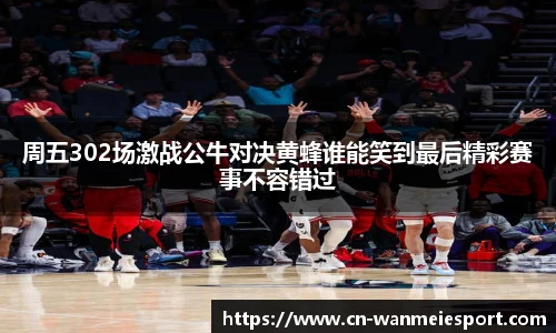 周五302场激战公牛对决黄蜂谁能笑到最后精彩赛事不容错过