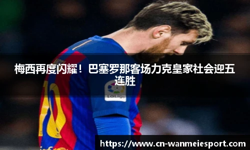 梅西再度闪耀！巴塞罗那客场力克皇家社会迎五连胜
