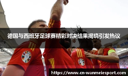 德国与西班牙足球赛精彩对决结果揭晓引发热议