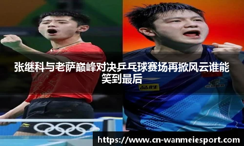 张继科与老萨巅峰对决乒乓球赛场再掀风云谁能笑到最后
