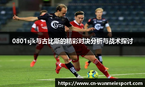 0801sjk与古比斯的精彩对决分析与战术探讨