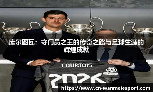 库尔图瓦：守门员之王的传奇之路与足球生涯的辉煌成就