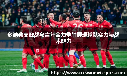 多德勒支迎战乌青年全力争胜展现球队实力与战术魅力
