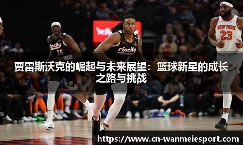 贾雷斯沃克的崛起与未来展望：篮球新星的成长之路与挑战