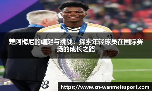 楚阿梅尼的崛起与挑战:探索年轻球员在国际赛场的成长之路